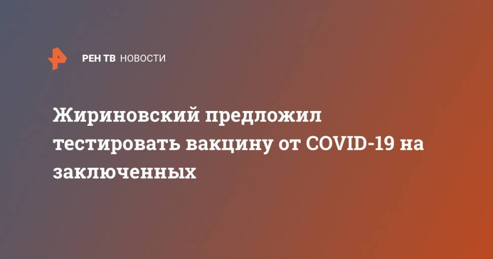 Жириновский предложил тестировать вакцину от COVID-19 на заключенных