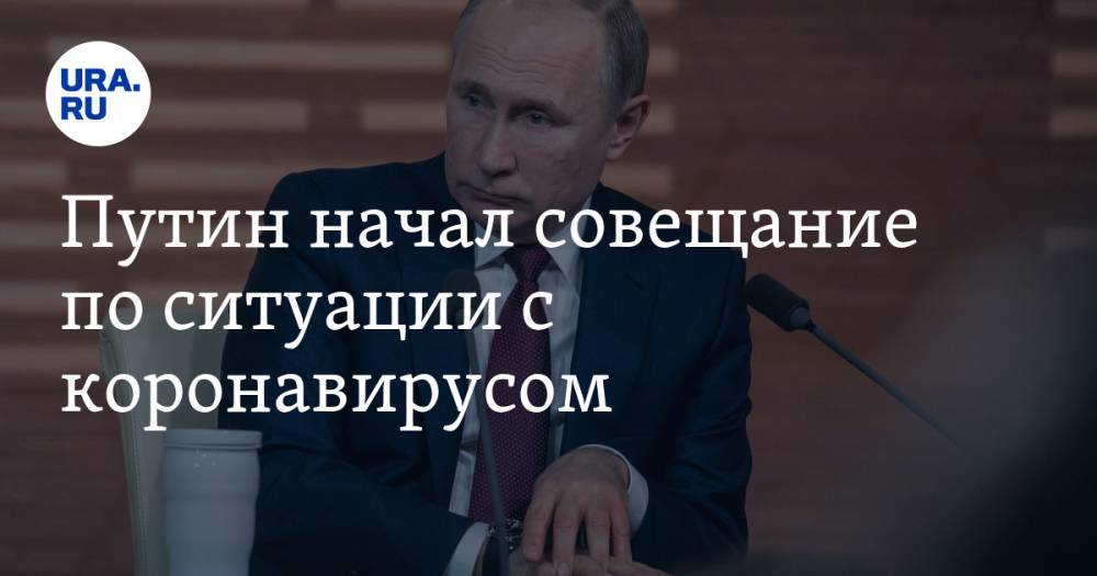Путин начал совещание по ситуации с коронавирусом. ОНЛАЙН-ТРАНСЛЯЦИЯ