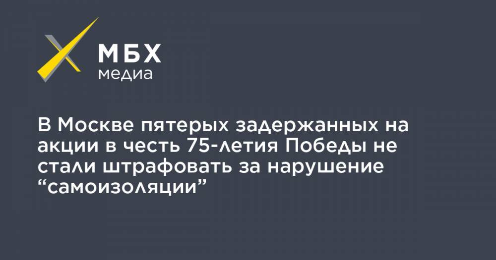 В Москве пятерых задержанных на акции в честь 75-летия Победы не стали штрафовать за нарушение “самоизоляции”