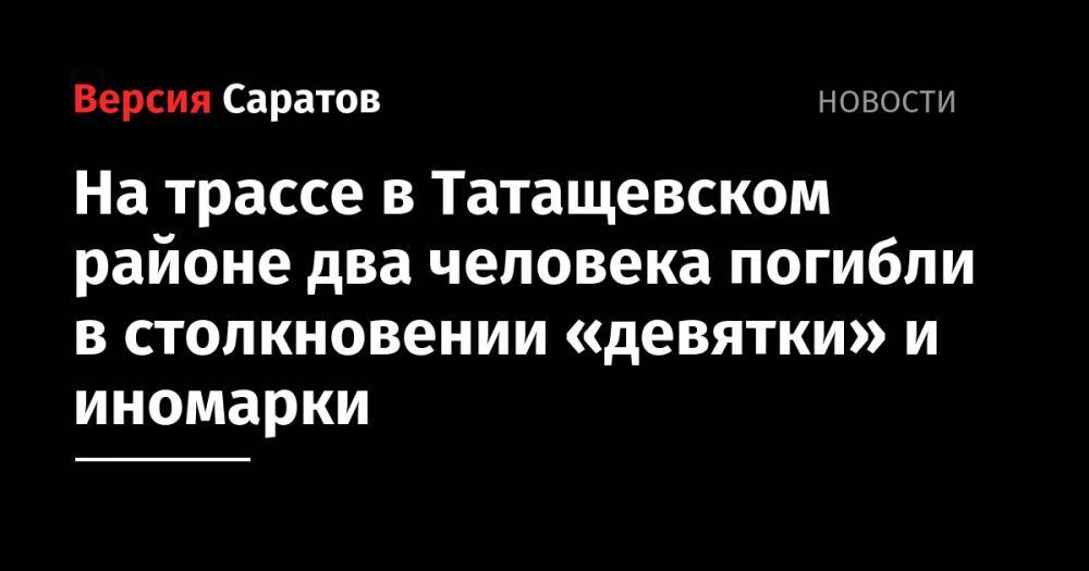 На трассе в Татащевском районе два человека погибли в столкновении «девятки» и иномарки