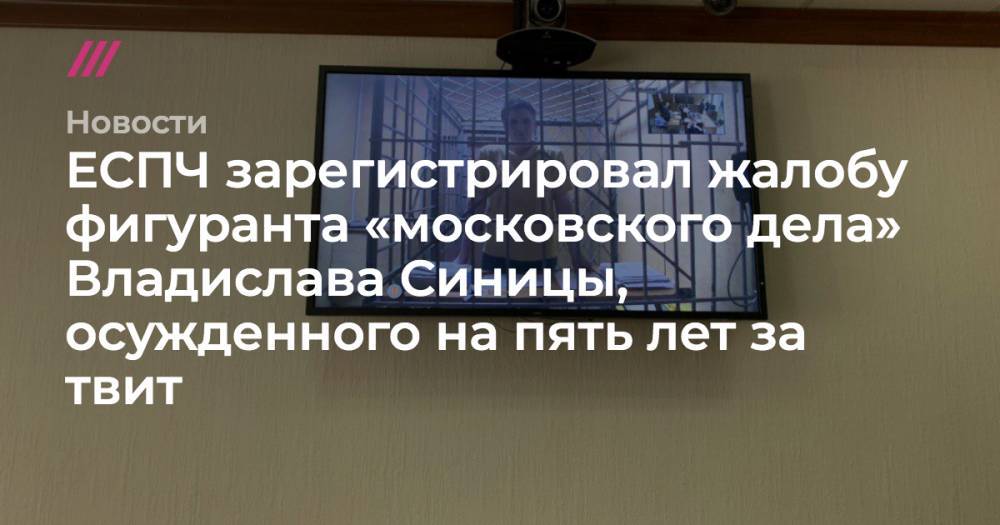 ЕСПЧ зарегистрировал жалобу фигуранта «московского дела» Владислава Синицы, осужденного на пять лет за твит