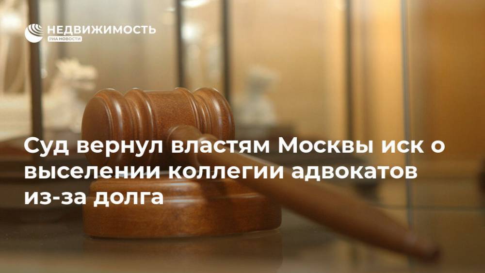 Суд вернул властям Москвы иск о выселении коллегии адвокатов из-за долга