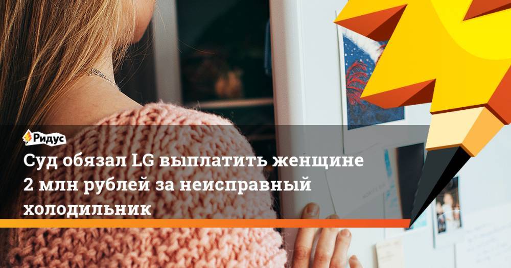 Суд обязал LG выплатить женщине 2 млн рублей за неисправный холодильник