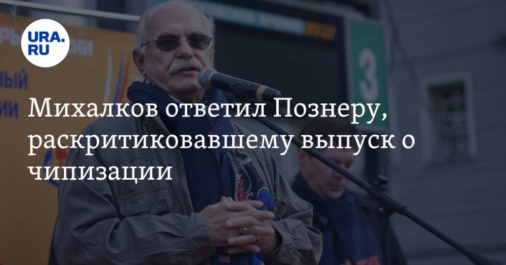 Михалков ответил Познеру, раскритиковавшему выпуск о чипизации