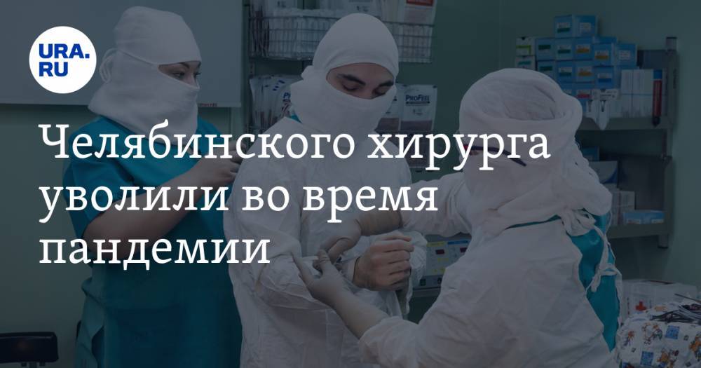 Челябинского хирурга уволили во время пандемии. Причина — жалобы на лишние операции