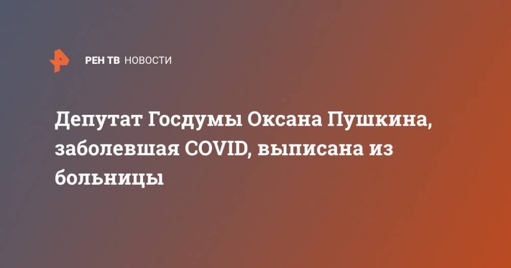 Депутат Госдумы Оксана Пушкина, заболевшая COVID, выписана из больницы
