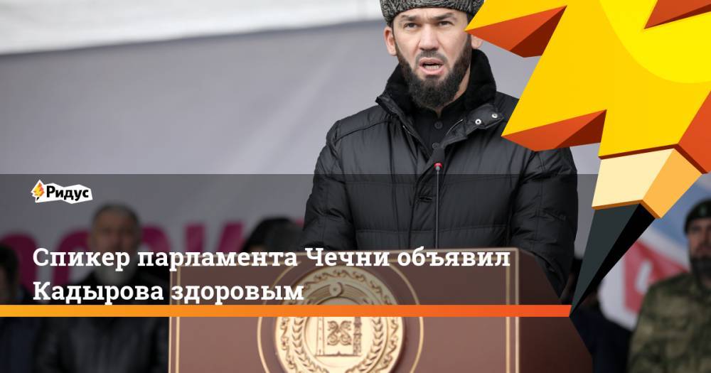 Спикер парламента Чечни объявил Кадырова здоровым