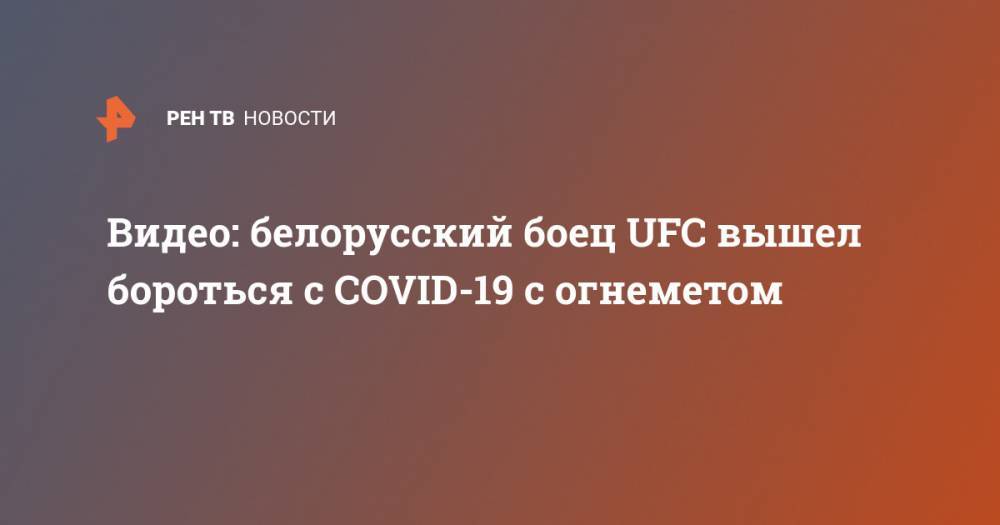 Видео: белорусский боец UFC вышел бороться с COVID-19 с огнеметом