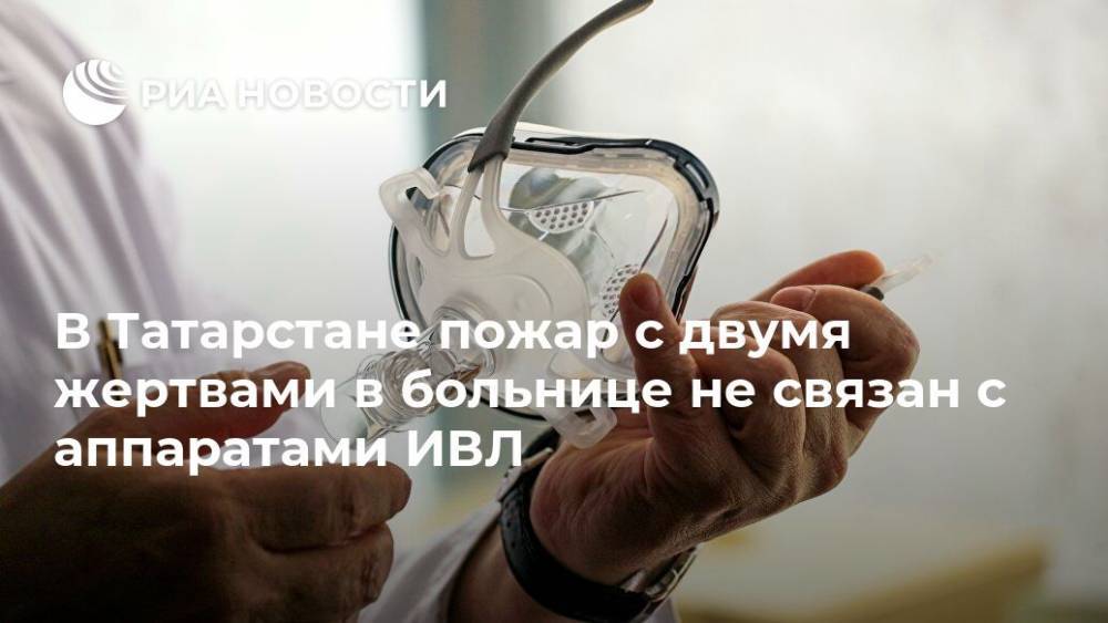В Татарстане пожар с двумя жертвами в больнице не связан с аппаратами ИВЛ