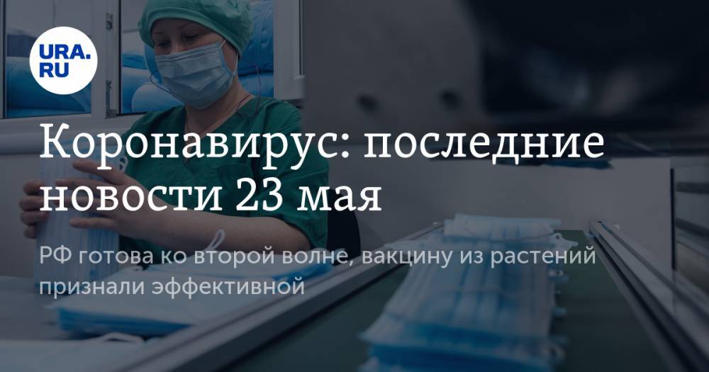 Коронавирус: последние новости 23 мая. РФ готова ко второй волне коронавируса, вакцину из растений признали эффективной