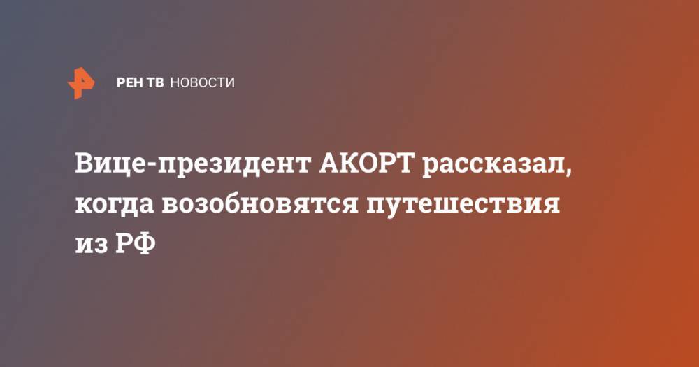 Вице-президент АКОРТ рассказал, когда возобновятся путешествия из РФ