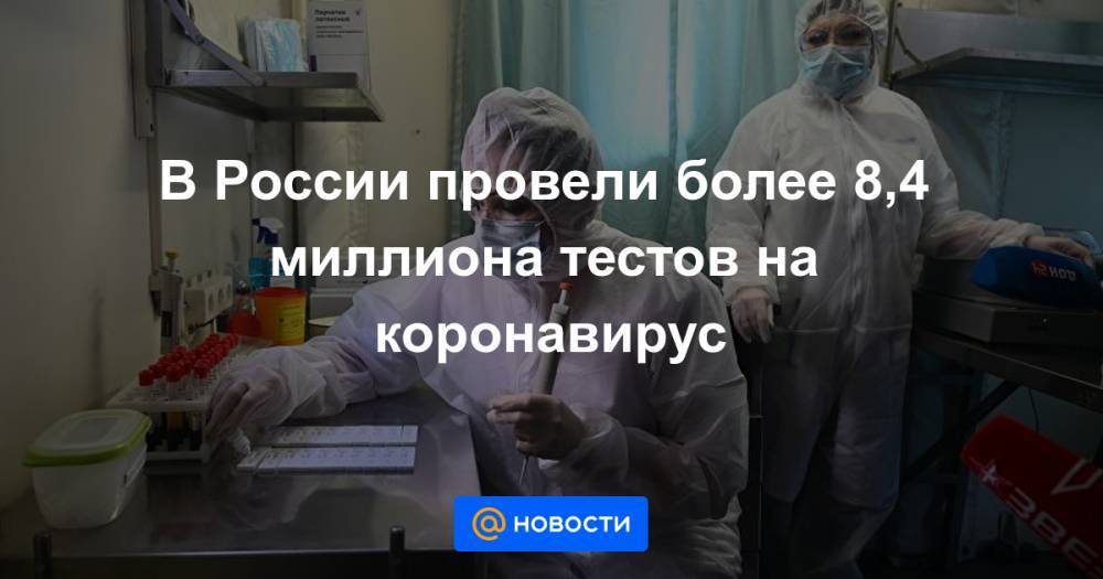 В России провели более 8,4 миллиона тестов на коронавирус
