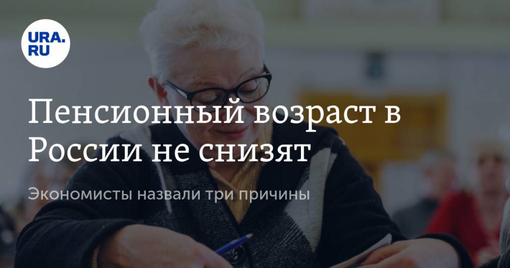 Пенсионный возраст в России не снизят. Экономисты назвали три причины