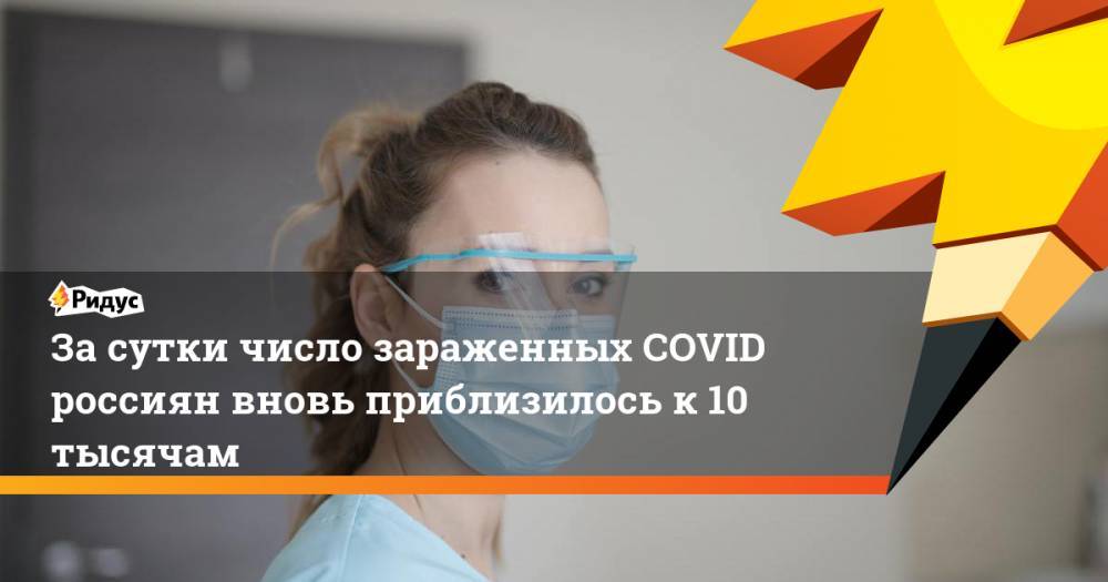 Засутки число зараженных COVID россиян вновь приблизилось к10 тысячам
