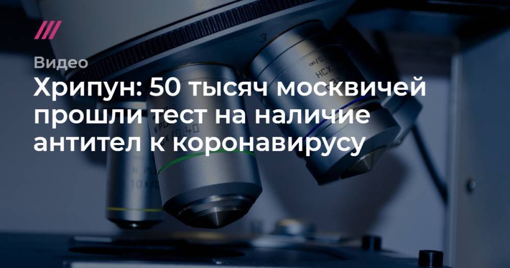 Хрипун: 50 тысяч москвичей прошли тест на наличие антител к коронавирусу