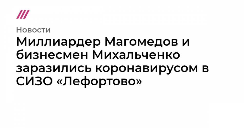 Миллиардер Магомедов и бизнесмен Михальченко заразились коронавирусом в СИЗО «Лефортово»