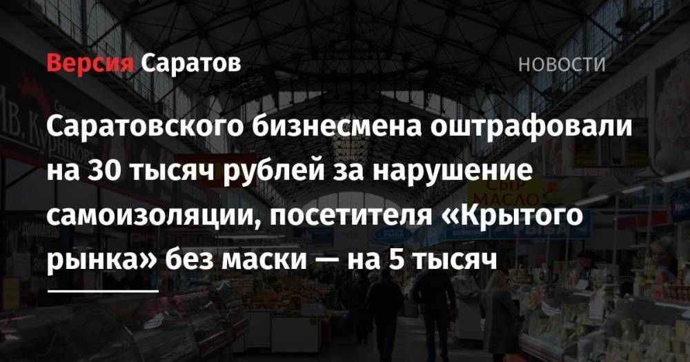 Саратовского бизнесмена оштрафовали на 30 тысяч рублей за нарушение самоизоляции, посетителя «Крытого рынка» без маски — на 5 тысяч