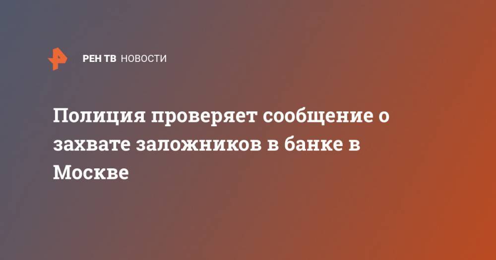 Полиция проверяет сообщение о захвате заложников в банке в Москве