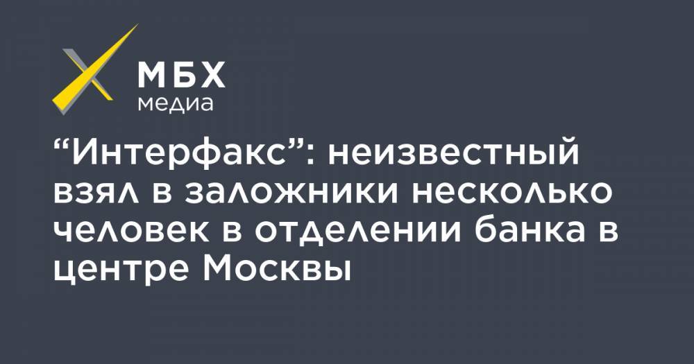 “Интерфакс”: неизвестный взял в заложники несколько человек в отделении банка в центре Москвы
