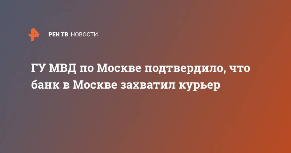 ГУ МВД по Москве подтвердило, что банк в Москве захватил курьер