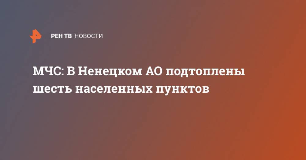 МЧС: В Ненецком АО подтоплены шесть населенных пунктов