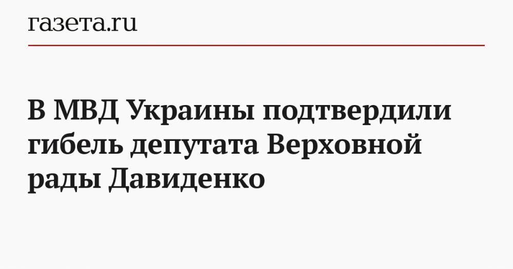 В МВД Украины подтвердили гибель депутата Верховной рады Давиденко