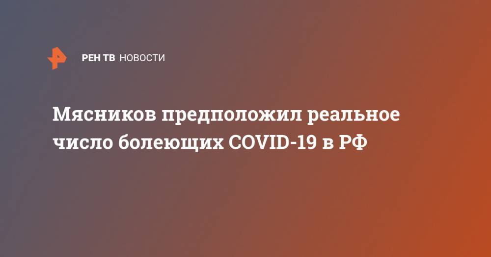Мясников предположил реальное число болеющих COVID-19 в РФ