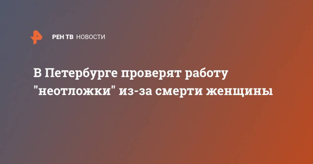 В Петербурге проверят работу "неотложки" из-за смерти женщины