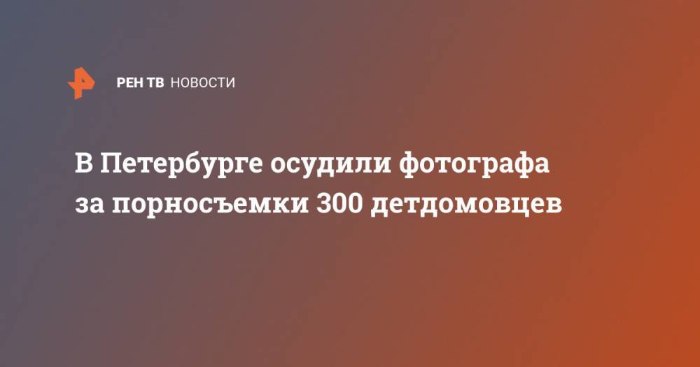 В Петербурге осудили фотографа за порносъемки 300 детдомовцев