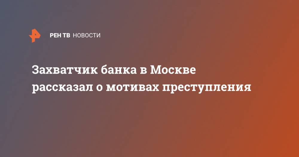 Захватчик банка в Москве рассказал о мотивах преступления
