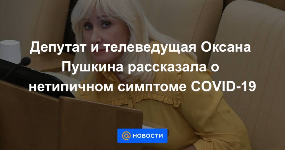 Депутат и телеведущая Оксана Пушкина рассказала о нетипичном симптоме COVID-19