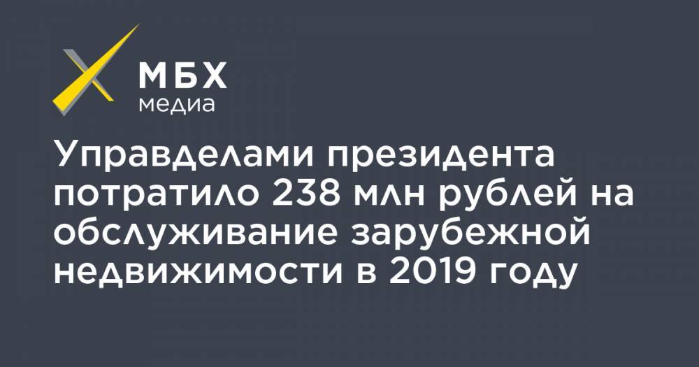 Управделами президента потратило 238 млн рублей на обслуживание зарубежной недвижимости в 2019 году