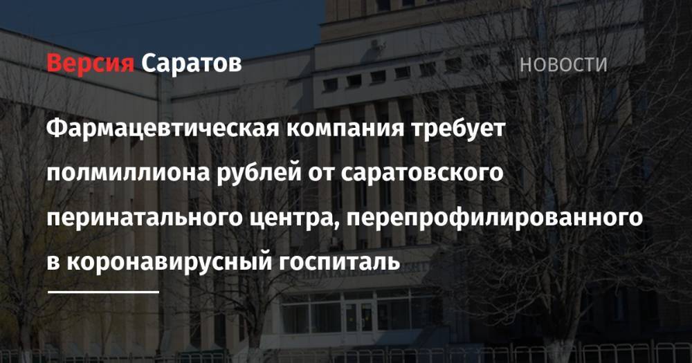 Фармацевтическая компания требует полмиллиона рублей от саратовского перинатального центра, перепрофилированного в коронавирусный госпиталь