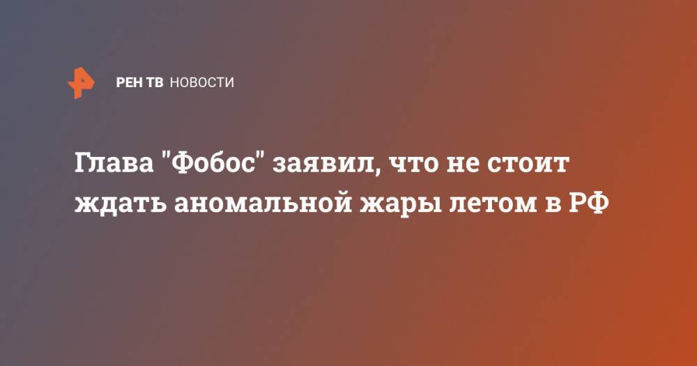 Глава "Фобос" заявил, что не стоит ждать аномальной жары летом в РФ