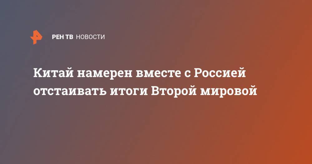 Китай намерен вместе с Россией отстаивать итоги Второй мировой