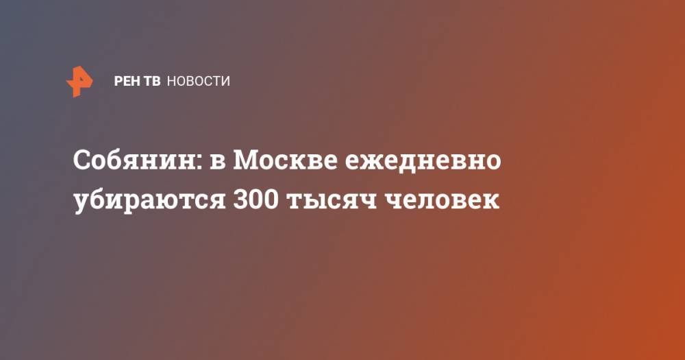 Собянин: в Москве ежедневно убираются 300 тысяч человек