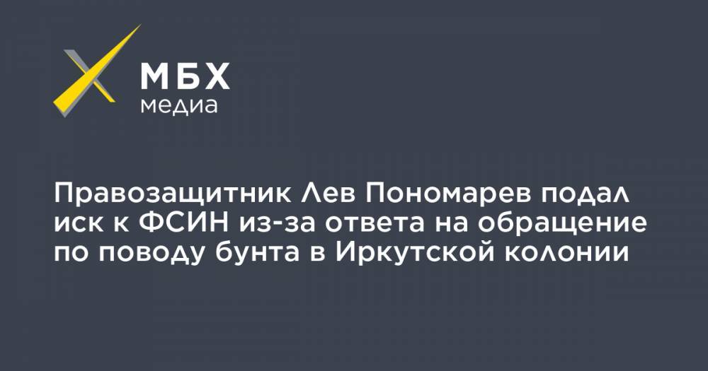 Правозащитник Лев Пономарев подал иск к ФСИН из-за ответа на обращение по поводу бунта в Иркутской колонии