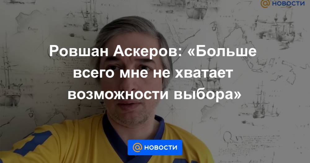 Ровшан Аскеров: «Больше всего мне не хватает возможности выбора»