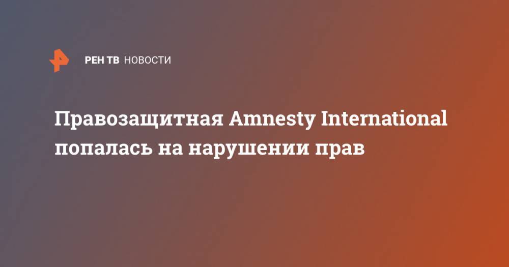 Правозащитная Amnesty International попалась на нарушении прав