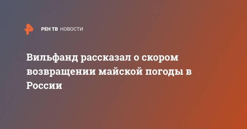 Вильфанд рассказал о скором возвращении майской погоды в России