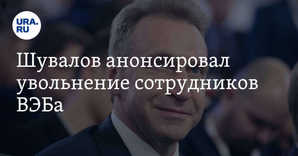 Шувалов анонсировал увольнение сотрудников ВЭБа