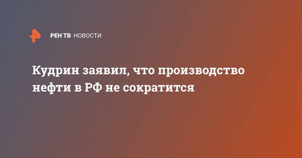 Кудрин заявил, что производство нефти в РФ не сократится