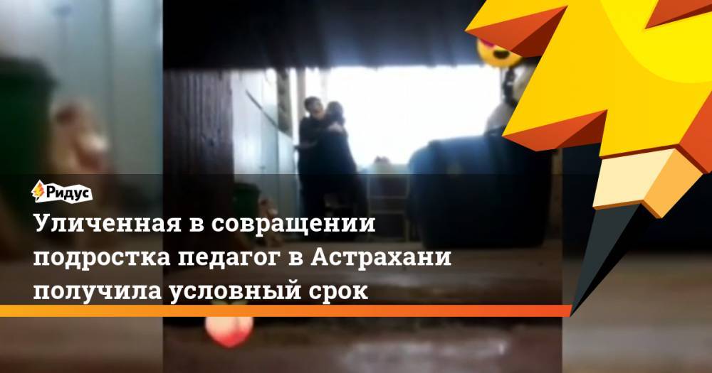 Уличенная в совращении подростка педагог в Астрахани получила условный срок
