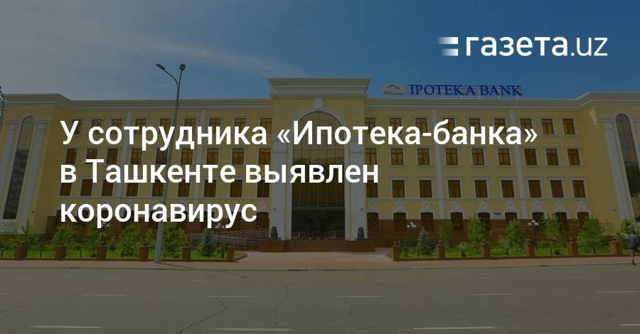 У сотрудника «Ипотека-банка» в Ташкенте выявлен коронавирус