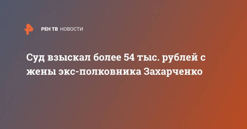 Суд взыскал более 54 тыс. рублей с жены экс-полковника Захарченко