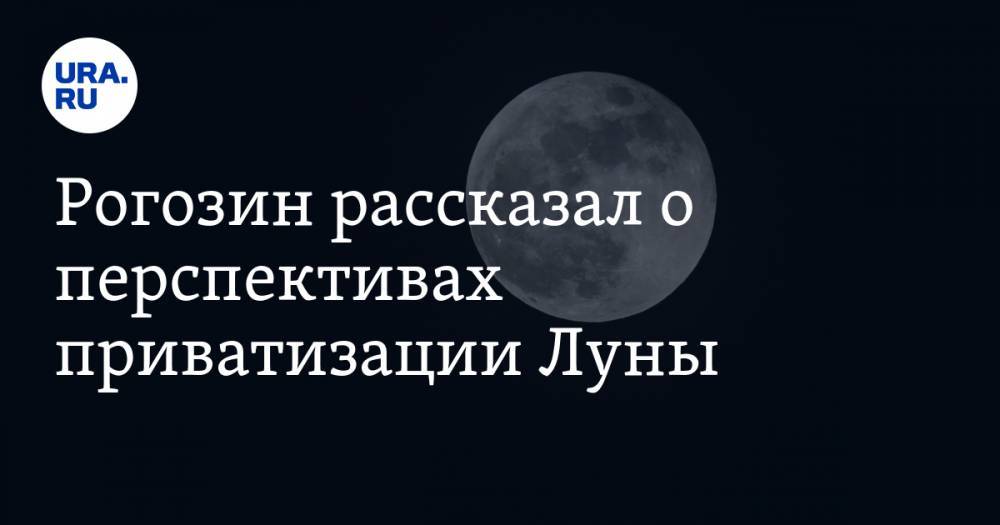 Рогозин рассказал о перспективах приватизации Луны
