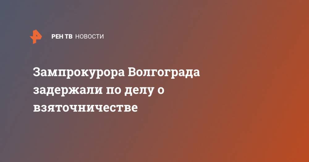 Зампрокурора Волгограда задержали по делу о взяточничестве