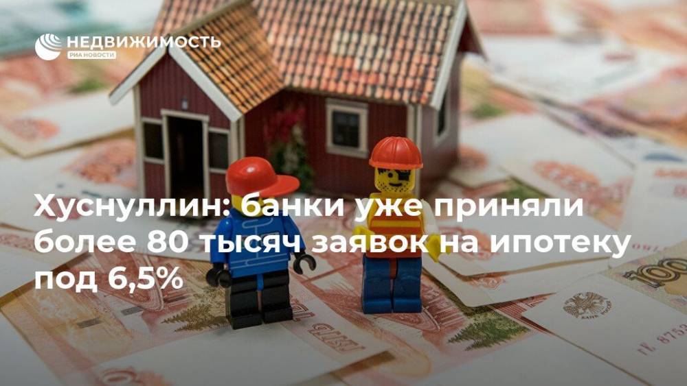 Хуснуллин: банки уже приняли более 80 тысяч заявок на ипотеку под 6,5%