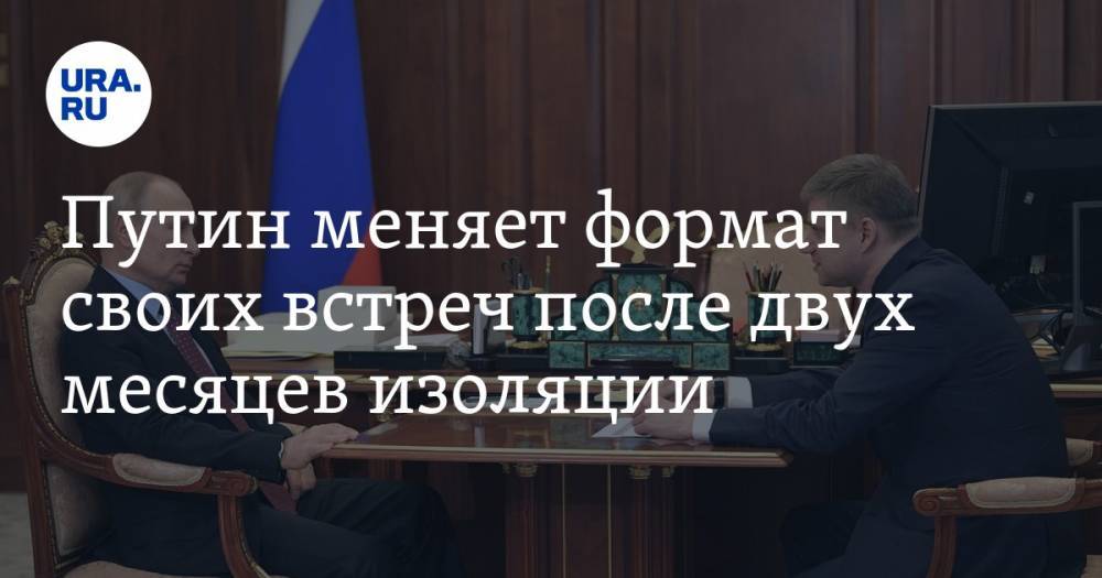 Путин меняет формат своих встреч после двух месяцев изоляции