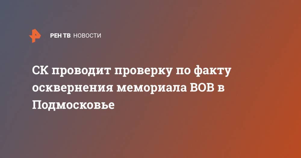 СК проводит проверку по факту осквернения мемориала ВОВ в Подмосковье